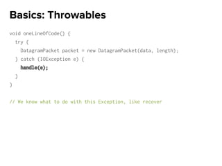 void oneLineOfCode() {
try {
DatagramPacket packet = new DatagramPacket(data, length);
} catch (IOException e) {
handle(e);
}
}
// We know what to do with this Exception, like recover
Basics: Throwables
 