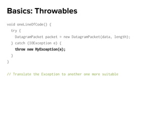 void oneLineOfCode() {
try {
DatagramPacket packet = new DatagramPacket(data, length);
} catch (IOException e) {
throw new MyException(e);
}
}
// Translate the Exception to another one more suitable
Basics: Throwables
 