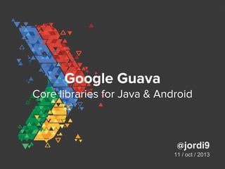Google Guava
Core libraries for Java & Android
@jordi9
11 / oct / 2013
 