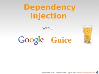 Dependency
 Injection
   with...


               Guice


   Copyright © 2010 – Mathieu Carbou – Mycila.com - mathieu.carbou@gmail.com
 