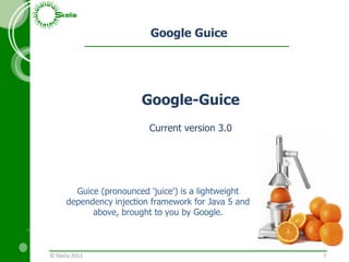 Google Guice © Skelia 2011 Google-Guice Current version 3.0 Guice (pronounced 'juice') is a lightweight dependency injecti...
