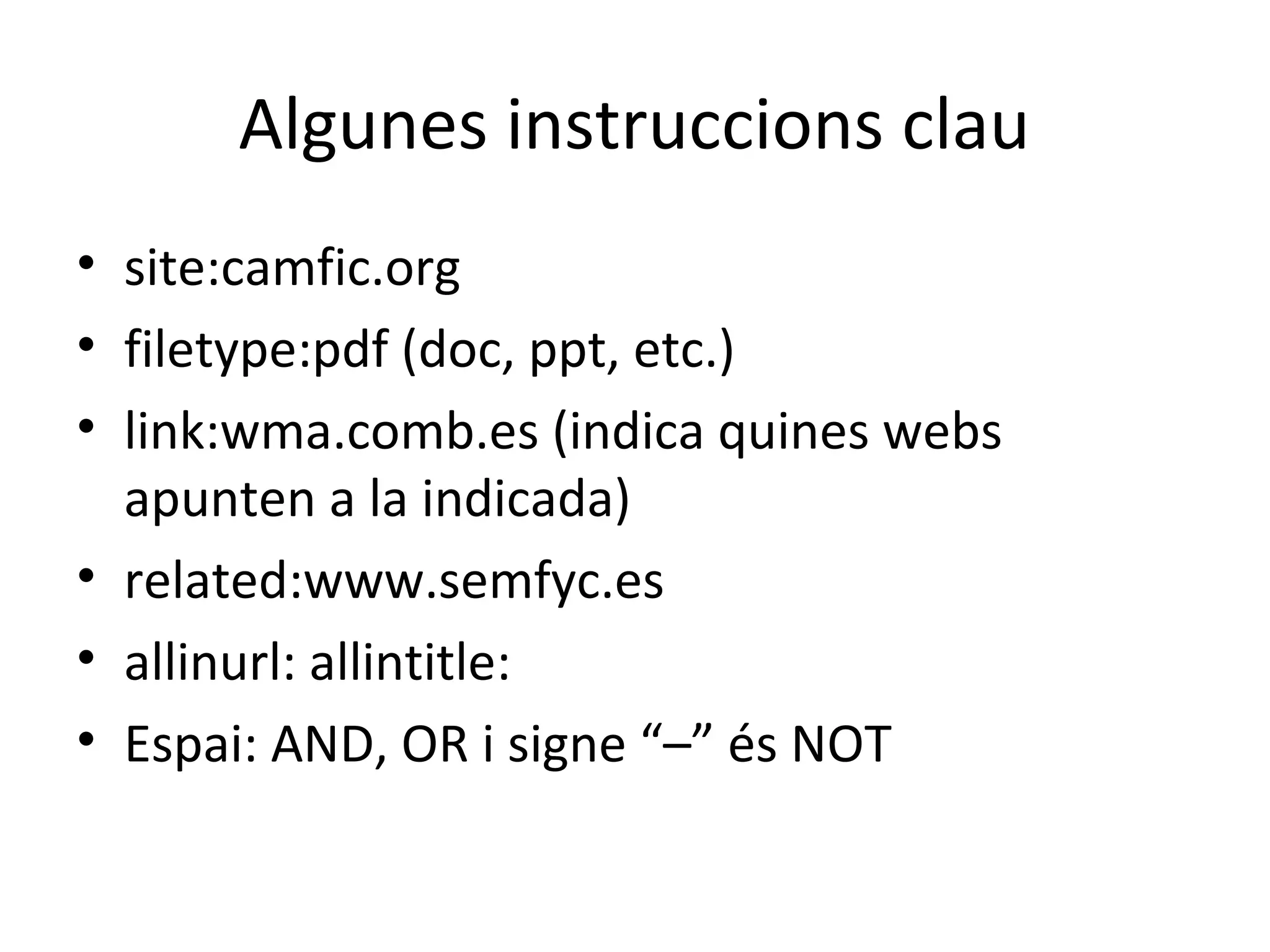 Algunes instruccions clau
• site:camfic.org
• filetype:pdf (doc, ppt, etc.)
• link:wma.comb.es (indica quines webs
apunten a la indicada)
• related:www.semfyc.es
• allinurl: allintitle:
• Espai: AND, OR i signe “–” és NOT