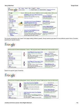 The results included the verb "watch" and pages selling children's jewelry. Study results to get ideas for more effective search terms. Consider
searching for specific brands.
Search for specific types of watches.
Nancy Blachman Google Guide
Creative Commons License: Some Rights Reserved 112
watches children timex Froogle Search
watches children teacher Froogle Search
 