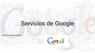 Servicios de Google 
Nombre: Guillermo Vázquez 
 