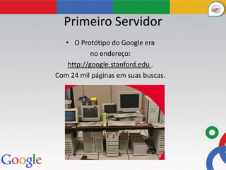 Primeiro Servidor
  • O Protótipo do Google era
           no endereço:
   http://google.stanford.edu .
Com 24 mil páginas em suas buscas.
 