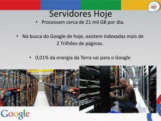 Servidores Hoje
        • Processam cerca de 21 mil GB por dia.

• Na busca do Google de hoje, existem indexadas mais de
                2 Trilhões de páginas.

     • 0,01% da energia da Terra vai para o Google
 
