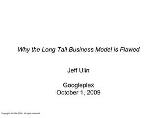 Why the Long Tail Business Model is Flawed


                                                    Jeff Ulin

                                                   Googleplex
                                                 October 1, 2009


Copyright Jeff Ulin 2009. All rights reserved.
 
