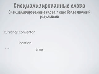 Специализированные слова
  Специализированные слова = еще более точный
                  результат


currency convertor

        location
...                  time
 