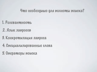 Что необходимо для полноты поиска?

1. Релевантность
2. Язык запросов
3. Конкретизация запроса
4. Специализированные слова
5. Операторы поиска
 