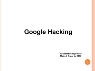 Google Hacking

María Isabel Rojo Rivas
Madrid, Enero de 2014
1

 