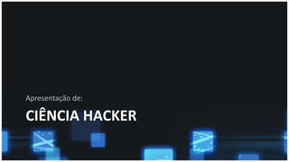 CIÊNCIA HACKER
Apresentação de:
 