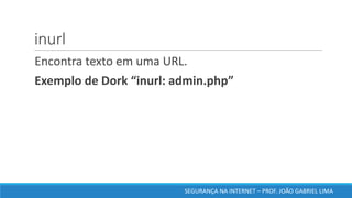 inurl
Encontra texto em uma URL.	
Exemplo de	Dork	“inurl:	admin.php”	
SEGURANÇA	NA	INTERNET	– PROF.	JOÃO	GABRIEL	LIMA
 