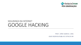 SEGURANÇA	NA	INTERNET
GOOGLE	HACKING
PROF.	JOÃO	GABRIEL	LIMA
JOAO.RODRIGUES@LIVE.ESTACIO.BR
 