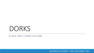 DORKS
O	QUE	SÃO	E	COMO	UTILIZAR
SEGURANÇA	NA	INTERNET	– PROF.	JOÃO	GABRIEL	LIMA
 