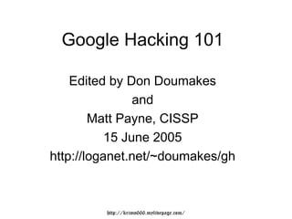 Google Hacking 101

    Edited by Don Doumakes
                and
        Matt Payne, CISSP
           15 June 2005
http://loganet.net/~doumakes/gh



         http://krimo666.mylivepage.com/
 