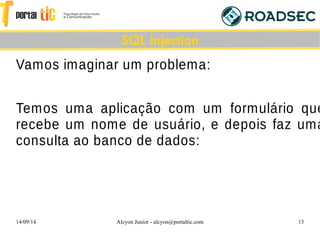 14/09/14 Alcyon Junior - alcyon@portaltic.com 13
Vamos imaginar um problema:
Temos uma aplicação com um formulário que
recebe um nome de usuário, e depois faz uma
consulta ao banco de dados:
SQL Injection
 