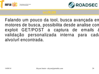 14/09/14 Alcyon Junior - alcyon@portaltic.com 24
Falando um pouco da tool, busca avançada em
motores de busca, possibilita desde analise com
exploit GET/POST a captura de emails &
validação personalizada interna para cada
alvo/url encontrada.
InURLBR
 