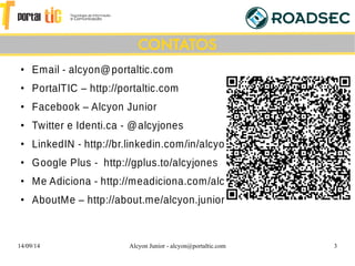 14/09/14 Alcyon Junior - alcyon@portaltic.com 3
●
Email - alcyon@portaltic.com
●
PortalTIC – http://portaltic.com
●
Facebook – Alcyon Junior
●
Twitter e Identi.ca - @alcyjones
●
LinkedIN - http://br.linkedin.com/in/alcyon
●
Google Plus - http://gplus.to/alcyjones
●
Me Adiciona - http://meadiciona.com/alcyon
●
AboutMe – http://about.me/alcyon.junior
CONTATOS
 