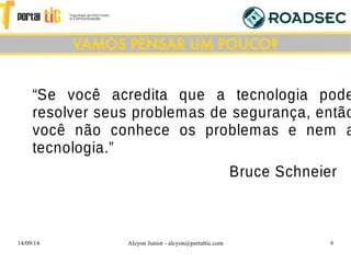 14/09/14 Alcyon Junior - alcyon@portaltic.com 9
“Se você acredita que a tecnologia pode
resolver seus problemas de segurança, então
você não conhece os problemas e nem a
tecnologia.”
Bruce Schneier
VAMOS PENSAR UM POUCO?
 