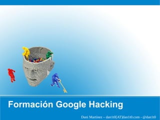 Formación Google Hacking
Dani Martínez – dan1t0[AT]dan1t0.com - @dan1t0
 