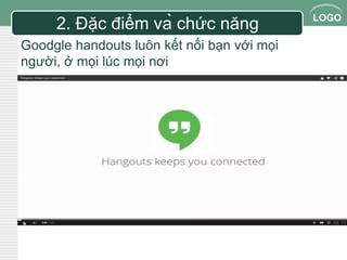 LOGO 2. Đặc điểm và chức năng 
Goodgle handouts luôn kết nối bạn với mọi 
người, ở mọi lúc mọi nơi 
 