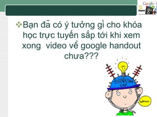 LOGO 
Bạn đã có ý tưởng gì cho khóa 
học trực tuyến sắp tới khi xem 
xong video về google handout 
chưa??? 
 