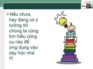 LOGO 
Nếu chưa, 
hay đang có ý 
tưởng thì 
chúng ta cùng 
tìm hiểu công 
cụ này để 
ứng dụng vào 
dạy học nhé 
!!! 
 