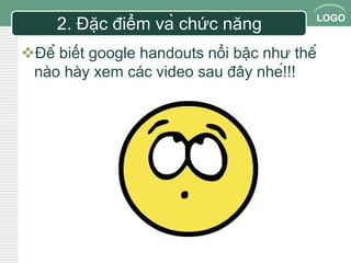 LOGO 
2. Đặc điểm và chức năng 
Để biết google handouts nổi bậc như thế 
nào hày xem các video sau đây nhé!!! 
 