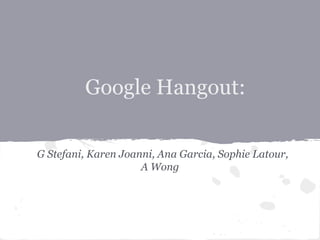 Google Hangout:

G Stefani, Karen Joanni, Ana Garcia, Sophie Latour,
                     A Wong
 