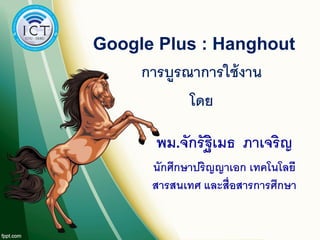 Google Plus : Hanghout
     การบูรณาการใช้ งาน
            โดย

       พม.จักรั ฐิเมธ ภาเจริญ
      นักศึกษาปริญญาเอก เทคโนโลยี
      สารสนเทศ และสื่อสารการศึกษา
 