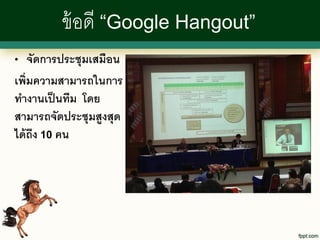 ข้ อดี “Google Hangout”
•   จัดการประชุมเสมือน
เพิ่มความสามารถในการ
ทางานเป็ นทีม โดย
สามารถจัดประชุมสูงสุด
ได้ ถง 10 คน
     ึ
 