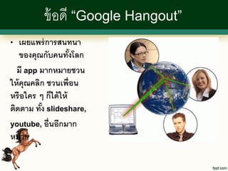ข้ อดี “Google Hangout”
•   เผยแพร่ การสนทนา
    ของคุณกับคนทังโลก้
  มี app มากหมายชวน
ให้ คุณคลิก ชวนเพื่อน
หรื อใคร ๆ ก็ได้ ให้
ติดตาม ทัง slideshare,
          ้
youtube, อื่นอีกมาก
หมาย
 