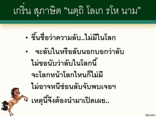 เกริ่ น สุภาษิต “นตฺถิ โลเก รโห นาม”
   •   ขึนชื่อว่ าความลับ..ไม่ มีในโลก
         ้
   •    จะลับในหรือลับนอกบอกว่ าลับ
       ไม่ ขอนับว่ าลับในโลกนี ้
       จะโลกหน้ าโลกไหนก็ไม่ มี
       ไม่ อาจหนีซ่อนลับจับพบเจอฯ
   •   เหตุนีจงต้ องนามาเปิ ดเผย..
              ้ึ
 