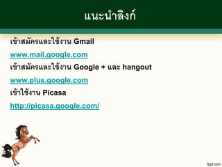 แนะนาลิงก์
เข้ าสมัครและใช้ งาน Gmail
www.mail.google.com
เข้ าสมัครและใช้ งาน Google + และ hangout
www.plus.google.com
เข้ าใช้ งาน Picasa
http://picasa.google.com/
 