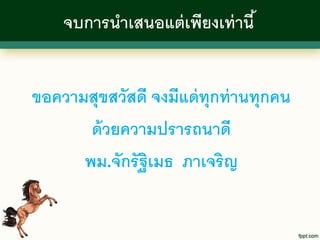 จบการนาเสนอแต่ เพียงเท่ านี ้


ขอความสุขสวัสดี จงมีแด่ ทุกท่ านทุกคน
       ด้ วยความปรารถนาดี
      พม.จักรัฐิเมธ ภาเจริญ
 