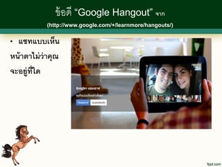 ข้ อดี “Google Hangout” จาก
            (http://www.google.com/+/learnmore/hangouts/)


• แชทแบบเห็น
หน้ าตาไม่ ว่าคุณ
จะอยู่ท่ ใด
         ี
 
