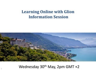 Learning Online with Glion
        Information Session




1
    Wednesday 30th May, 2pm GMT +2
 