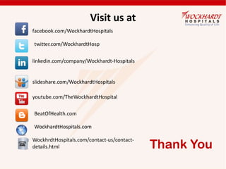 Thank You
Visit us at
facebook.com/WockhardtHospitals
twitter.com/WockhardtHosp
linkedin.com/company/Wockhardt-Hospitals
slideshare.com/WockhardtHospitals
youtube.com/TheWockhardtHospital
BeatOfHealth.com
WockhardtHospitals.com
WockhrdtHospitals.com/contact-us/contact-
details.html
 