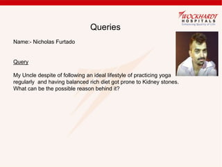 Queries
Name:- Nicholas Furtado
Query
My Uncle despite of following an ideal lifestyle of practicing yoga
regularly and having balanced rich diet got prone to Kidney stones.
What can be the possible reason behind it?
 