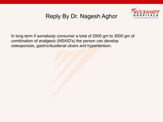 Reply By Dr. Nagesh Aghor
In long term if somebody consumer a total of 2000 gm to 3000 gm of
combination of analgesic (NSAID's) the person can develop
osteoporosis, gastric/duodenal ulcers and hypertension.
 