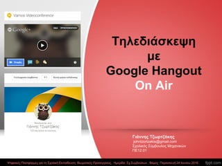 Τηλεδιάσκεψη
με
Google Hangout
On Air
Ψηφιακές Πλατφόρμες για τη Σχολική Εκπαίδευση: Βιωματικές Προσεγγίσεις, Ημερίδα Σχ.Συμβούλων , Βάμος Παρασκευή 24 Ιουνίου 2016
Γιάννης Τζωρτζάκης
johntzortzakis@gmail.com
Σχολικός Σύμβουλος Μηχανικών
ΠΕ12.01
 