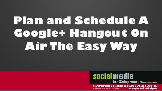 Plan and Schedule A
Google+ Hangout On
Air The Easy Way
 