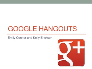 GOOGLE HANGOUTS
Emily Connor and Kelly Erickson
 