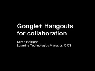 Google+ Hangouts
for collaboration
Sarah Horrigan
Learning Technologies Manager, CiCS
University of Sheffield
 