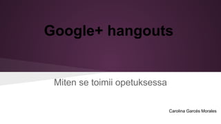 Google+ hangouts

Miten se toimii opetuksessa
Carolina Garcés Morales

 