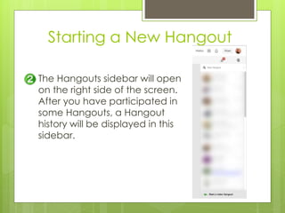 Starting a New Hangout
The Hangouts sidebar will open
on the right side of the screen.
After you have participated in
some Hangouts, a Hangout
history will be displayed in this
sidebar.
 
