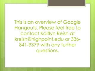This is an overview of Google
Hangouts. Please feel free to
contact Kaitlyn Reish at
kreish@highpoint.edu or 336-
841-9379 with any further
questions.
 