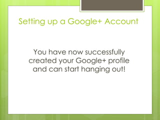 Setting up a Google+ Account
You have now successfully
created your Google+ profile
and can start hanging out!
 