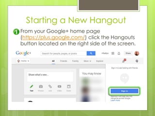 Starting a New Hangout
From your Google+ home page
(https://plus.google.com/) click the Hangouts
button located on the right side of the screen.
 
