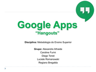 Google Apps
“Hangouts”
Disciplina: Metodologia do Ensino Superior
Grupo: Alexandre Athaide
Caroline Furini
Diego Tonet
Luciele Romanowski
Regiano Bregalda
 
